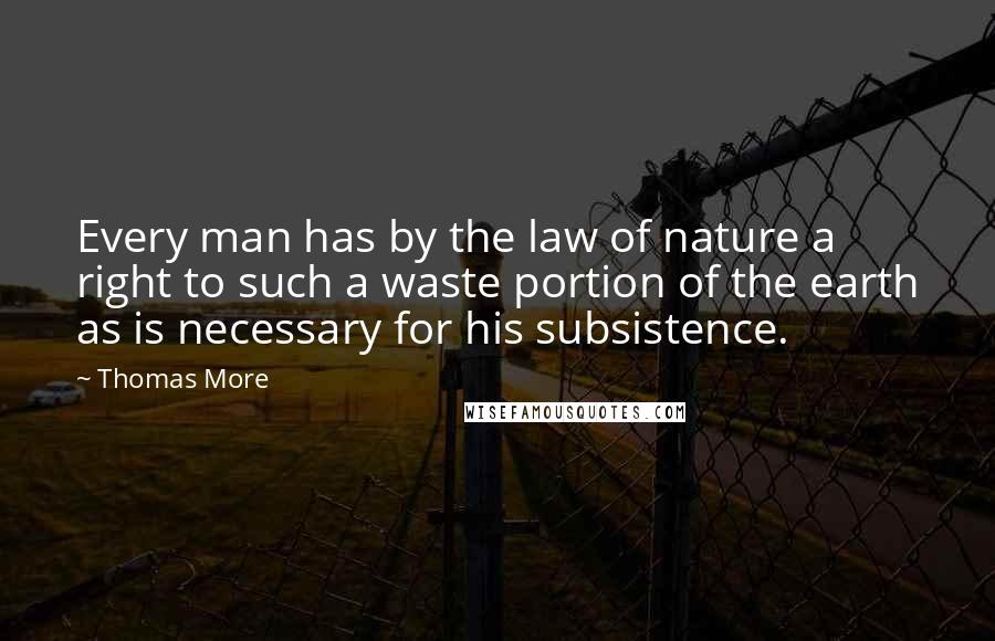 Thomas More Quotes: Every man has by the law of nature a right to such a waste portion of the earth as is necessary for his subsistence.