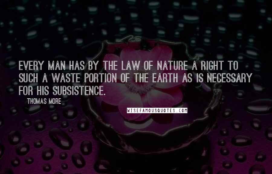 Thomas More Quotes: Every man has by the law of nature a right to such a waste portion of the earth as is necessary for his subsistence.