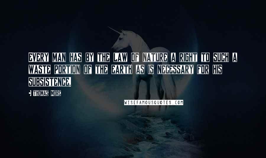 Thomas More Quotes: Every man has by the law of nature a right to such a waste portion of the earth as is necessary for his subsistence.