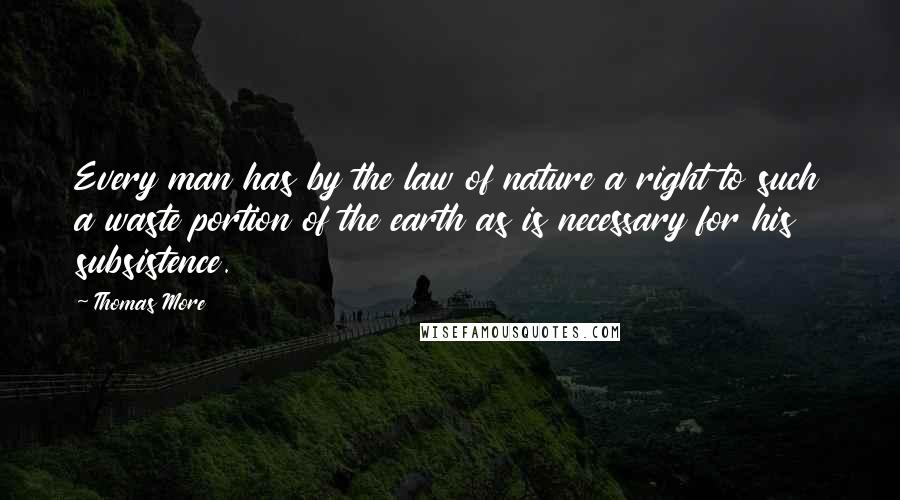 Thomas More Quotes: Every man has by the law of nature a right to such a waste portion of the earth as is necessary for his subsistence.