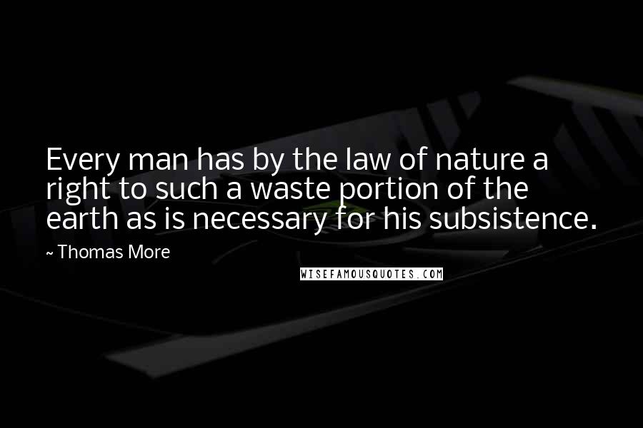 Thomas More Quotes: Every man has by the law of nature a right to such a waste portion of the earth as is necessary for his subsistence.