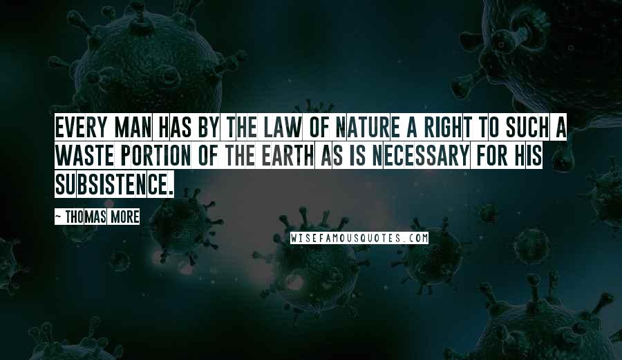 Thomas More Quotes: Every man has by the law of nature a right to such a waste portion of the earth as is necessary for his subsistence.