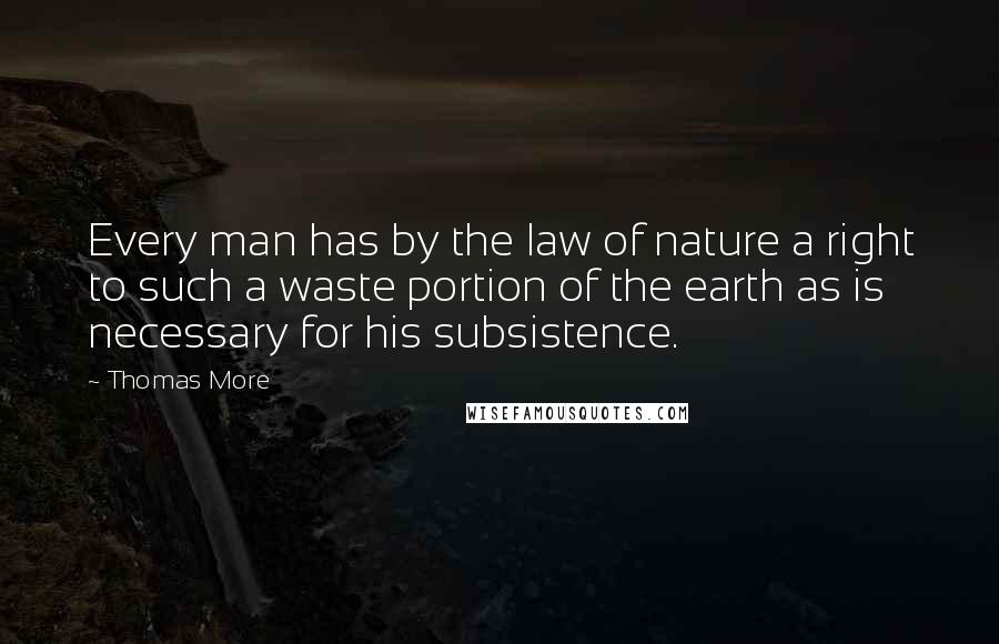 Thomas More Quotes: Every man has by the law of nature a right to such a waste portion of the earth as is necessary for his subsistence.