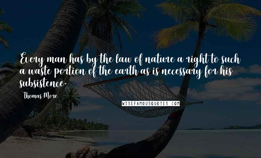 Thomas More Quotes: Every man has by the law of nature a right to such a waste portion of the earth as is necessary for his subsistence.