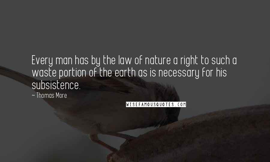 Thomas More Quotes: Every man has by the law of nature a right to such a waste portion of the earth as is necessary for his subsistence.