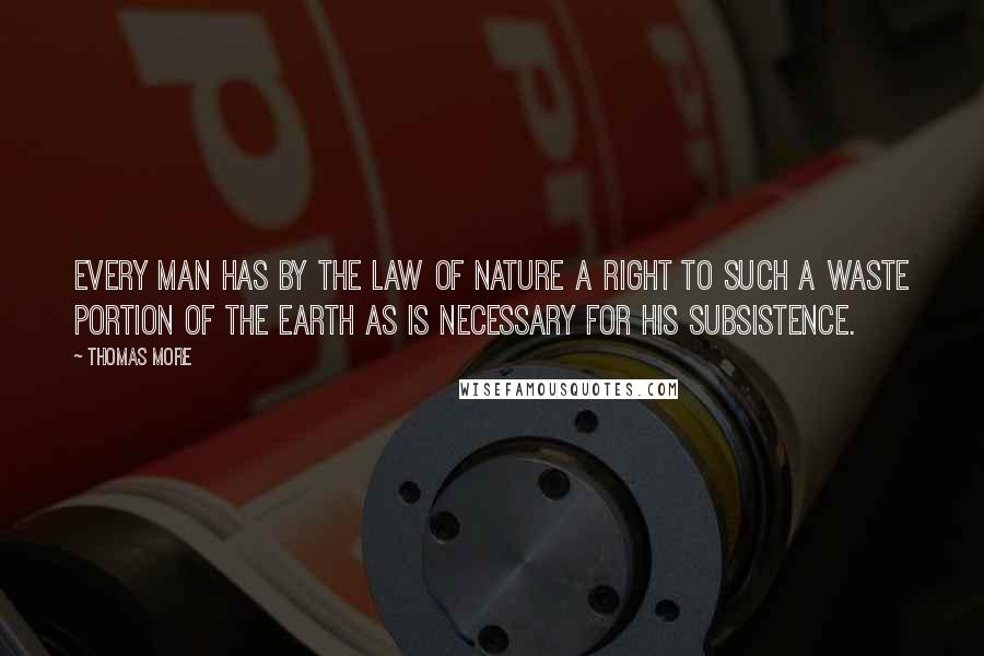 Thomas More Quotes: Every man has by the law of nature a right to such a waste portion of the earth as is necessary for his subsistence.