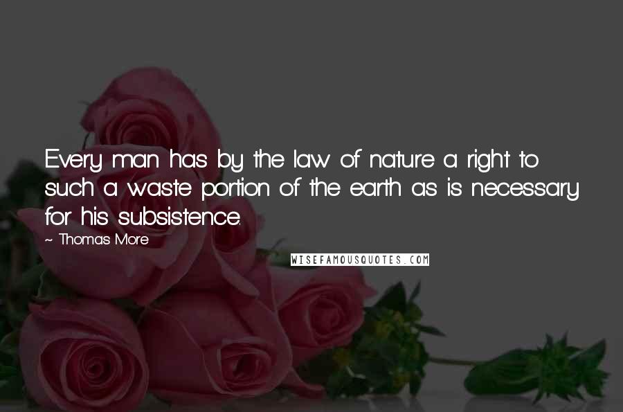 Thomas More Quotes: Every man has by the law of nature a right to such a waste portion of the earth as is necessary for his subsistence.