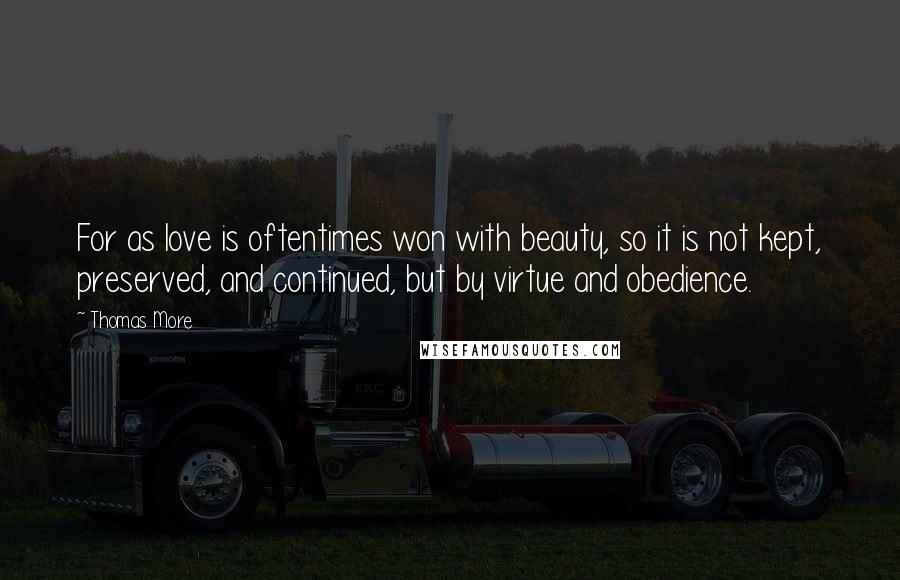 Thomas More Quotes: For as love is oftentimes won with beauty, so it is not kept, preserved, and continued, but by virtue and obedience.