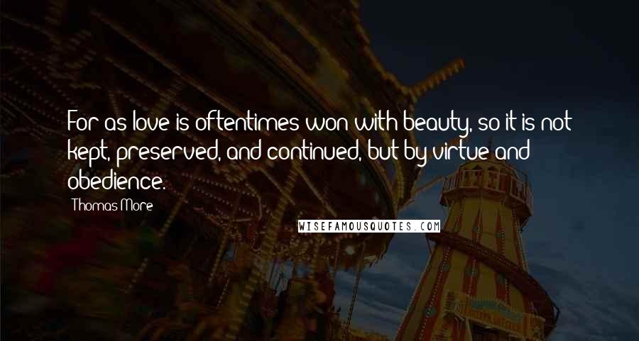 Thomas More Quotes: For as love is oftentimes won with beauty, so it is not kept, preserved, and continued, but by virtue and obedience.