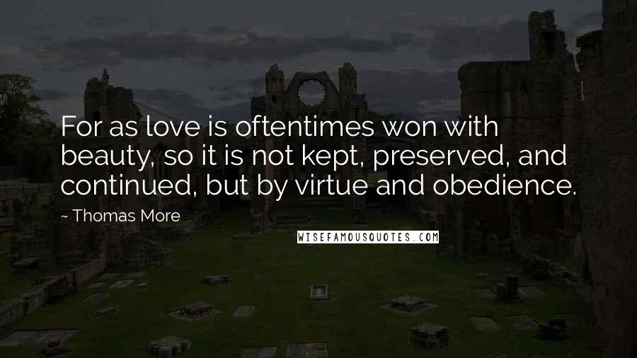 Thomas More Quotes: For as love is oftentimes won with beauty, so it is not kept, preserved, and continued, but by virtue and obedience.