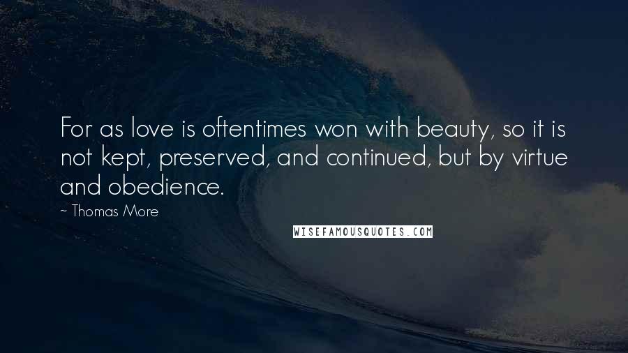 Thomas More Quotes: For as love is oftentimes won with beauty, so it is not kept, preserved, and continued, but by virtue and obedience.