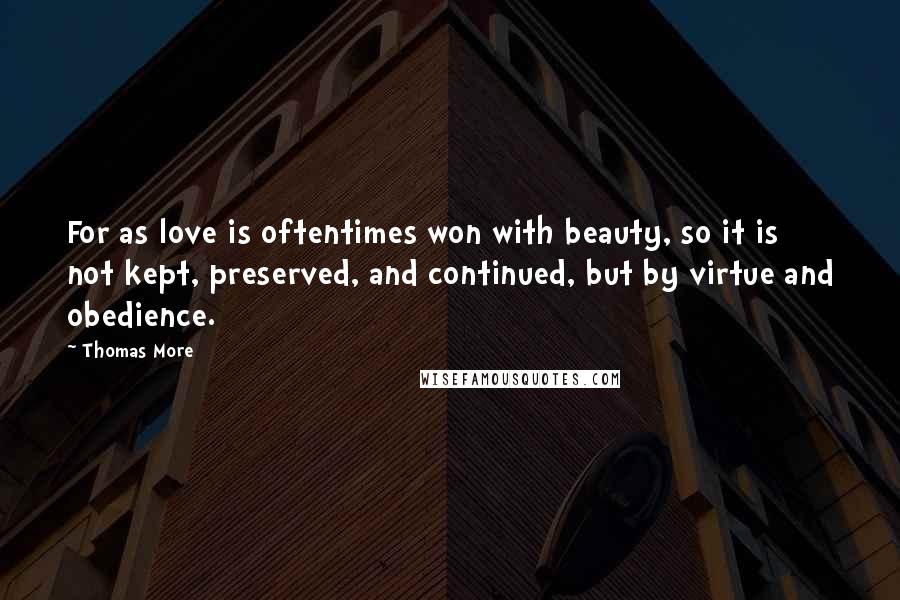 Thomas More Quotes: For as love is oftentimes won with beauty, so it is not kept, preserved, and continued, but by virtue and obedience.