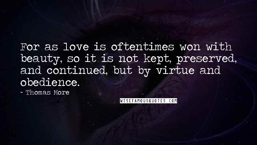 Thomas More Quotes: For as love is oftentimes won with beauty, so it is not kept, preserved, and continued, but by virtue and obedience.