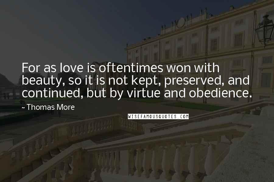 Thomas More Quotes: For as love is oftentimes won with beauty, so it is not kept, preserved, and continued, but by virtue and obedience.