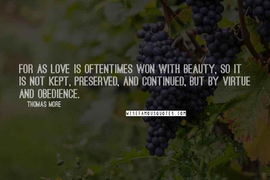 Thomas More Quotes: For as love is oftentimes won with beauty, so it is not kept, preserved, and continued, but by virtue and obedience.