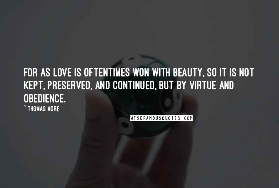 Thomas More Quotes: For as love is oftentimes won with beauty, so it is not kept, preserved, and continued, but by virtue and obedience.