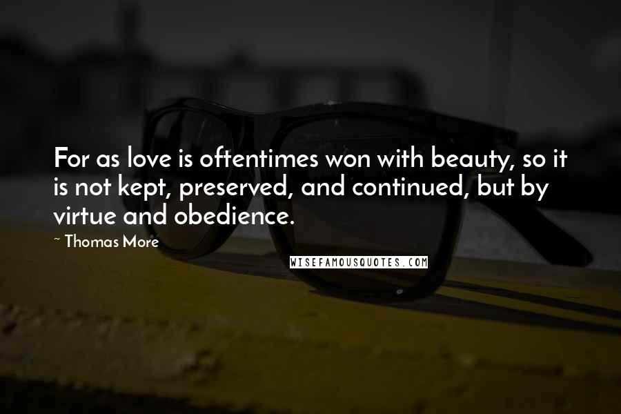 Thomas More Quotes: For as love is oftentimes won with beauty, so it is not kept, preserved, and continued, but by virtue and obedience.