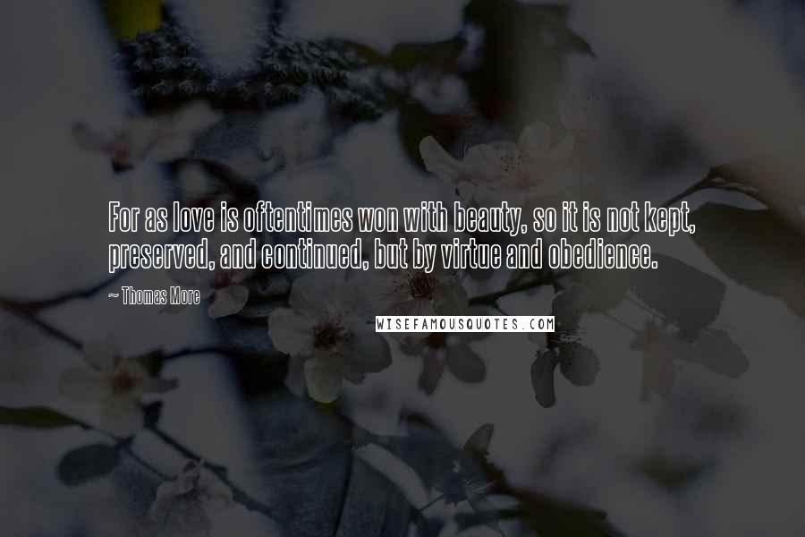Thomas More Quotes: For as love is oftentimes won with beauty, so it is not kept, preserved, and continued, but by virtue and obedience.