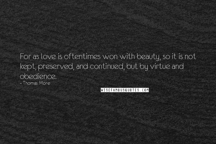 Thomas More Quotes: For as love is oftentimes won with beauty, so it is not kept, preserved, and continued, but by virtue and obedience.