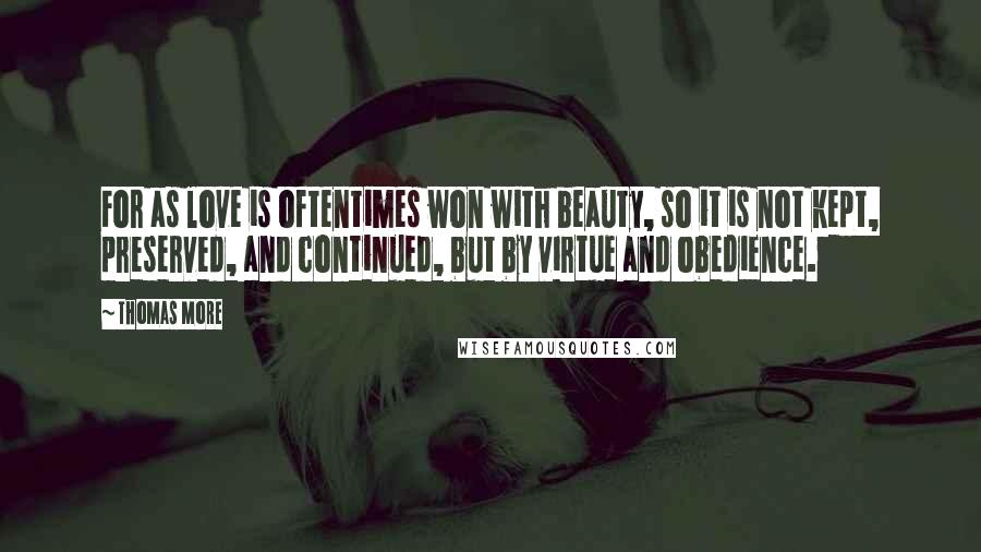 Thomas More Quotes: For as love is oftentimes won with beauty, so it is not kept, preserved, and continued, but by virtue and obedience.