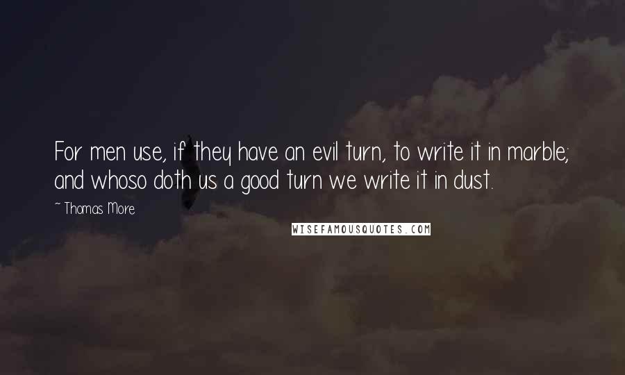 Thomas More Quotes: For men use, if they have an evil turn, to write it in marble; and whoso doth us a good turn we write it in dust.