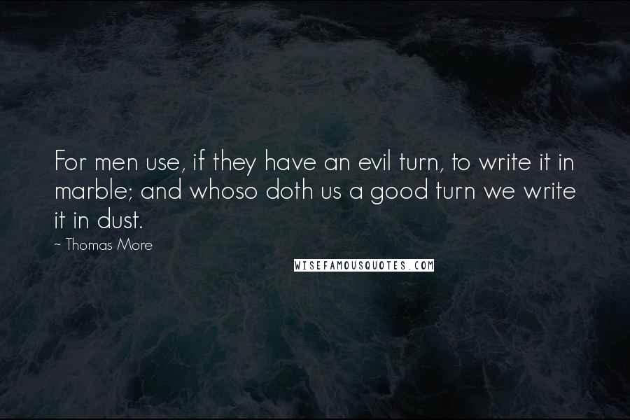 Thomas More Quotes: For men use, if they have an evil turn, to write it in marble; and whoso doth us a good turn we write it in dust.