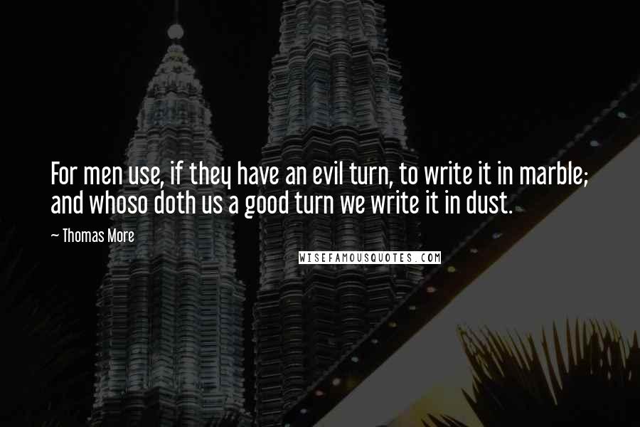 Thomas More Quotes: For men use, if they have an evil turn, to write it in marble; and whoso doth us a good turn we write it in dust.