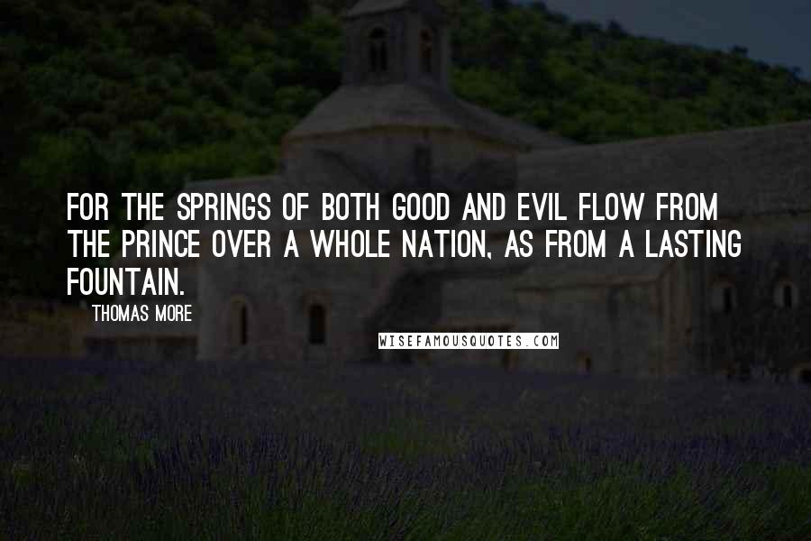 Thomas More Quotes: For the springs of both good and evil flow from the prince over a whole nation, as from a lasting fountain.