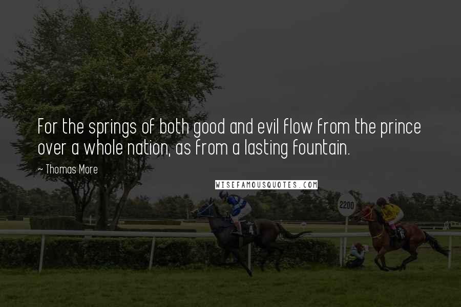 Thomas More Quotes: For the springs of both good and evil flow from the prince over a whole nation, as from a lasting fountain.