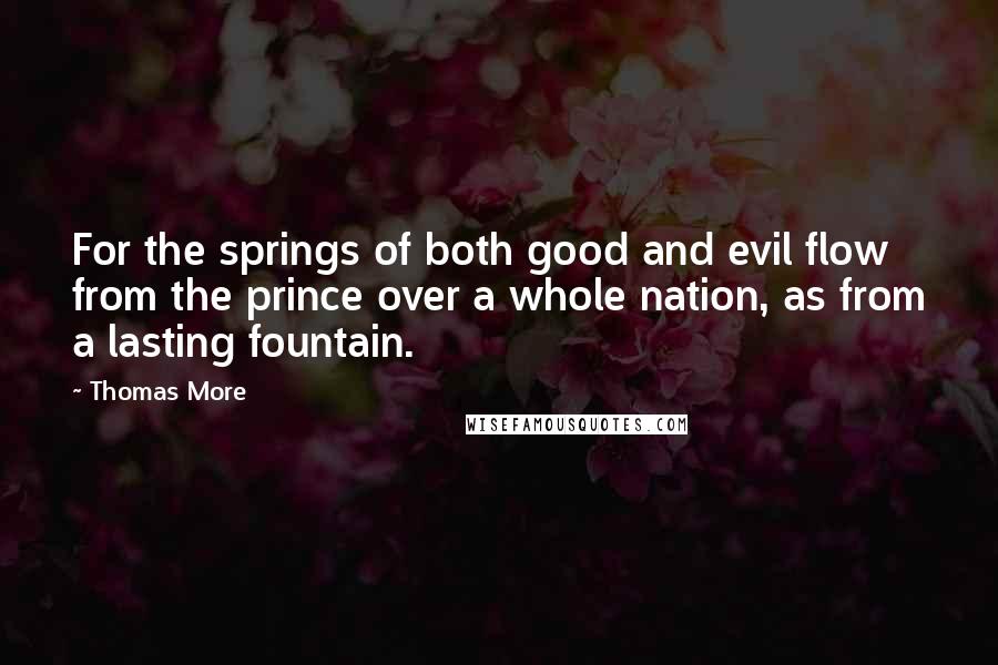 Thomas More Quotes: For the springs of both good and evil flow from the prince over a whole nation, as from a lasting fountain.