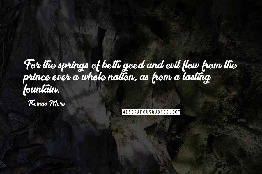 Thomas More Quotes: For the springs of both good and evil flow from the prince over a whole nation, as from a lasting fountain.