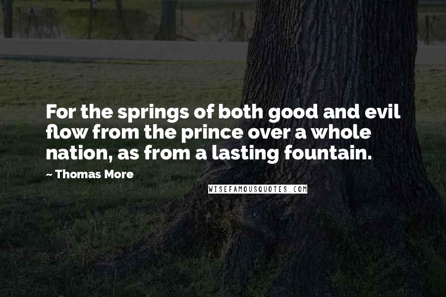 Thomas More Quotes: For the springs of both good and evil flow from the prince over a whole nation, as from a lasting fountain.