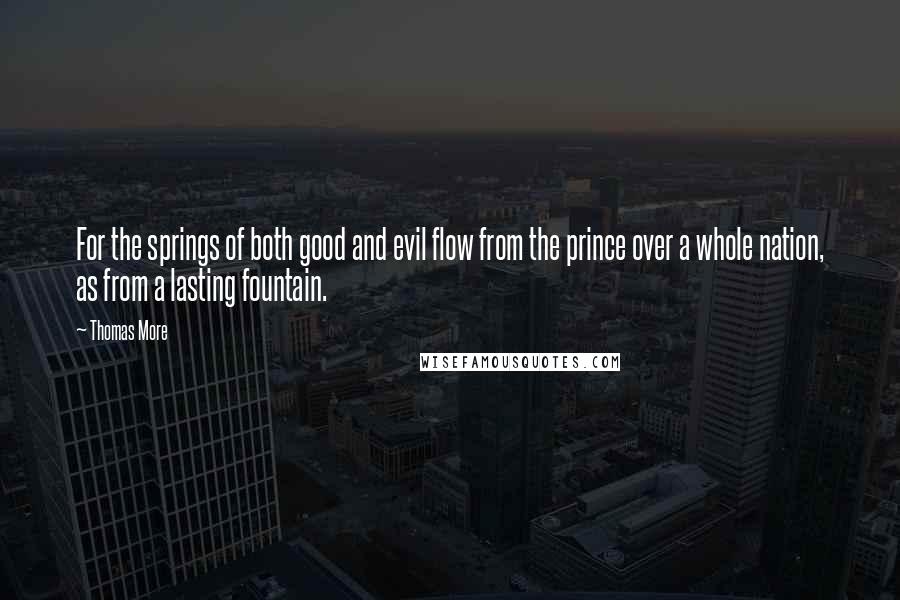 Thomas More Quotes: For the springs of both good and evil flow from the prince over a whole nation, as from a lasting fountain.