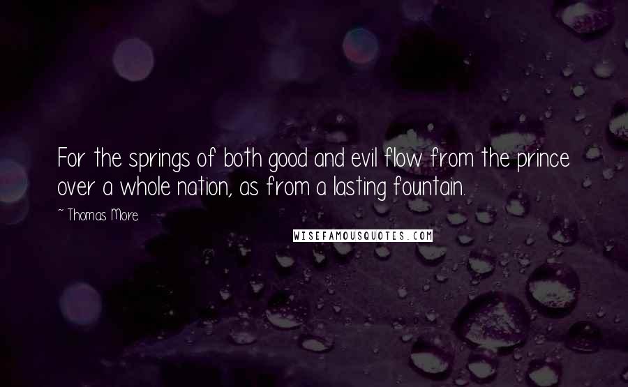 Thomas More Quotes: For the springs of both good and evil flow from the prince over a whole nation, as from a lasting fountain.