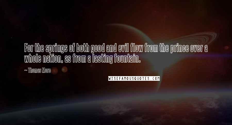 Thomas More Quotes: For the springs of both good and evil flow from the prince over a whole nation, as from a lasting fountain.