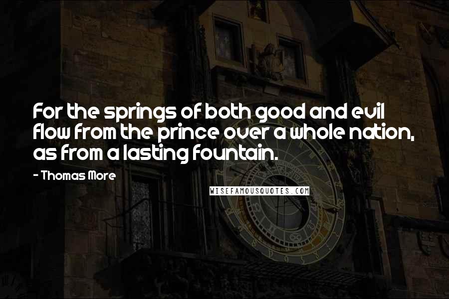 Thomas More Quotes: For the springs of both good and evil flow from the prince over a whole nation, as from a lasting fountain.