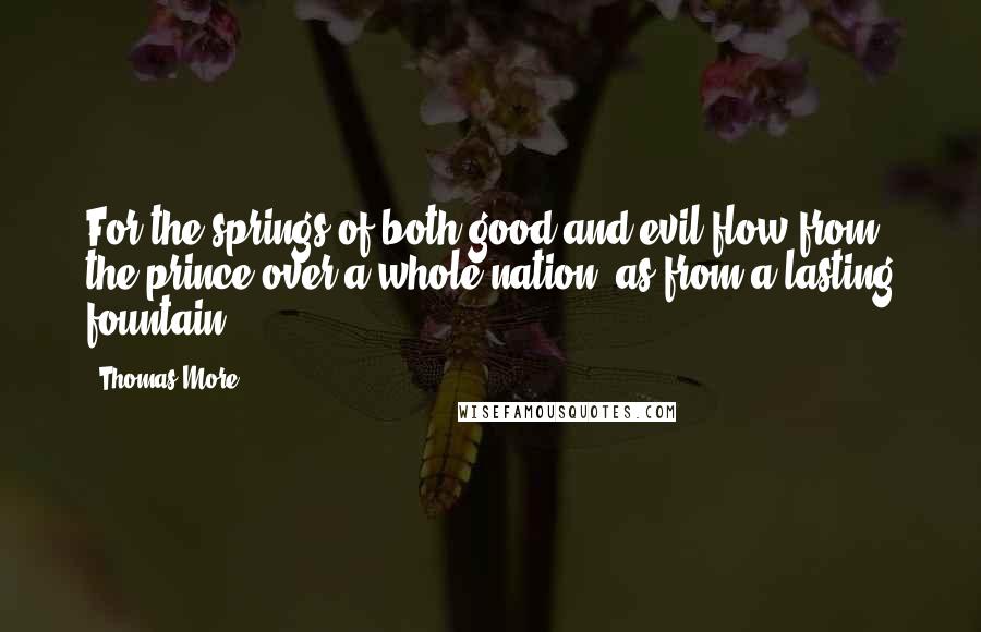 Thomas More Quotes: For the springs of both good and evil flow from the prince over a whole nation, as from a lasting fountain.