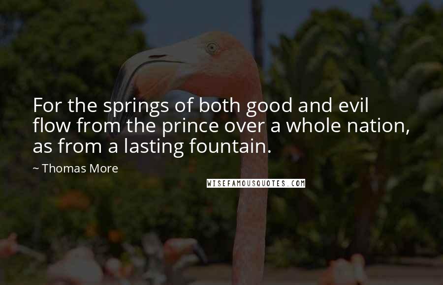 Thomas More Quotes: For the springs of both good and evil flow from the prince over a whole nation, as from a lasting fountain.