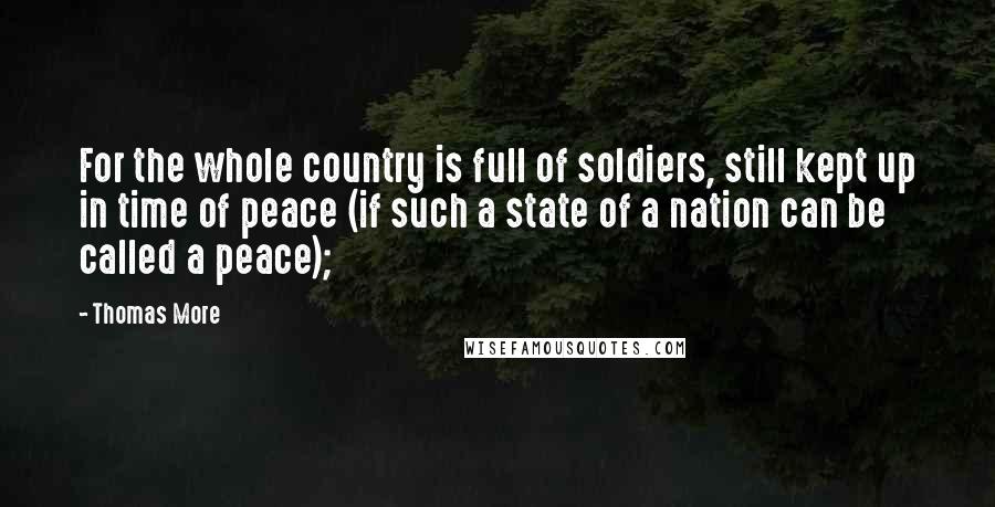 Thomas More Quotes: For the whole country is full of soldiers, still kept up in time of peace (if such a state of a nation can be called a peace);