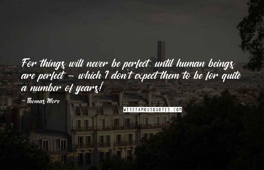 Thomas More Quotes: For things will never be perfect, until human beings are perfect - which I don't expect them to be for quite a number of years!