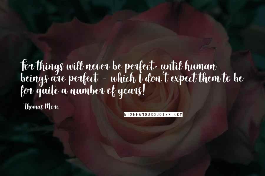 Thomas More Quotes: For things will never be perfect, until human beings are perfect - which I don't expect them to be for quite a number of years!