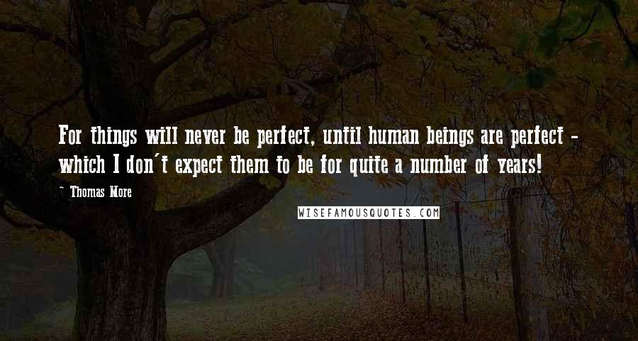 Thomas More Quotes: For things will never be perfect, until human beings are perfect - which I don't expect them to be for quite a number of years!