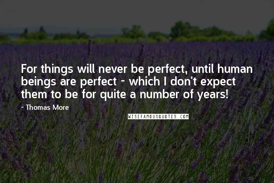 Thomas More Quotes: For things will never be perfect, until human beings are perfect - which I don't expect them to be for quite a number of years!