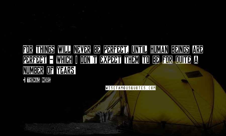 Thomas More Quotes: For things will never be perfect, until human beings are perfect - which I don't expect them to be for quite a number of years!