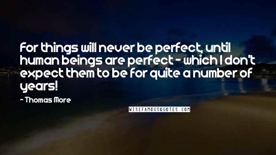 Thomas More Quotes: For things will never be perfect, until human beings are perfect - which I don't expect them to be for quite a number of years!