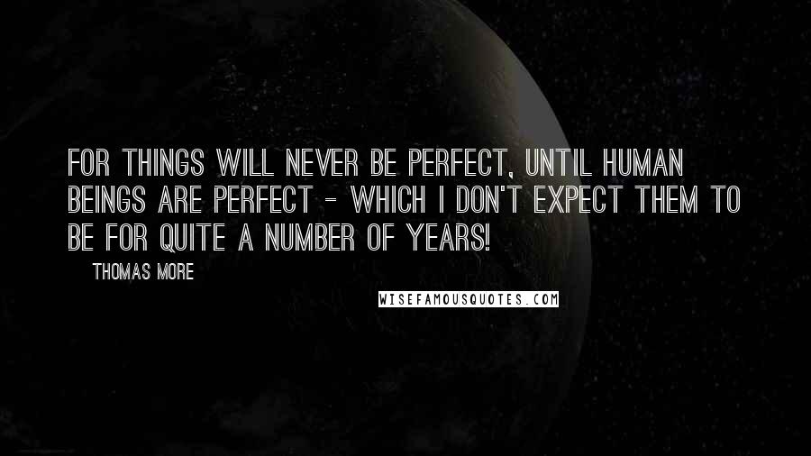 Thomas More Quotes: For things will never be perfect, until human beings are perfect - which I don't expect them to be for quite a number of years!