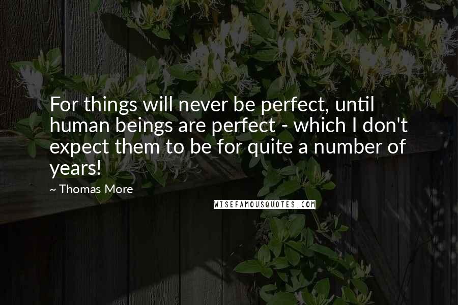 Thomas More Quotes: For things will never be perfect, until human beings are perfect - which I don't expect them to be for quite a number of years!