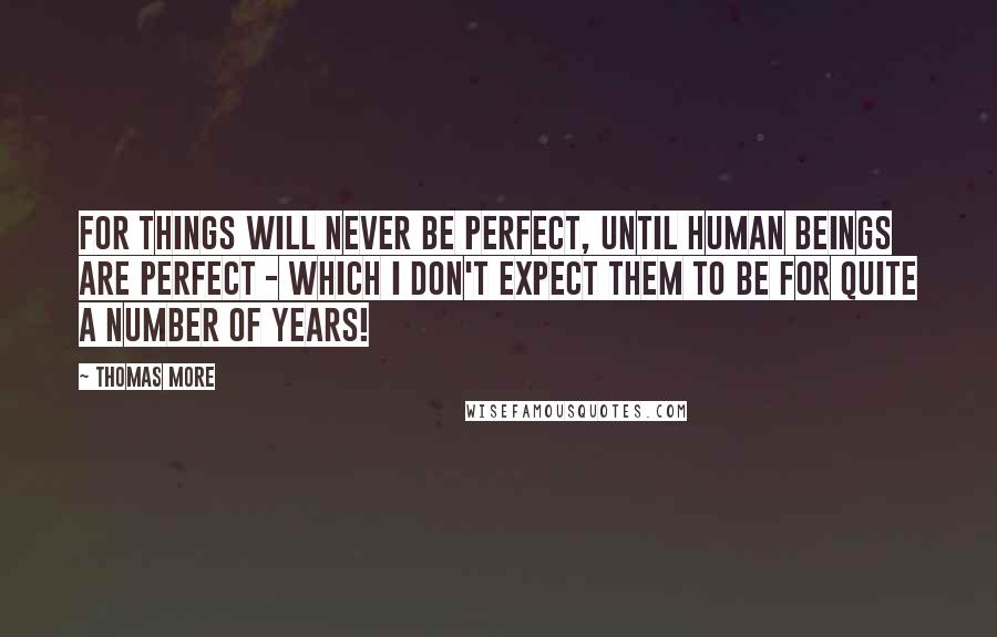 Thomas More Quotes: For things will never be perfect, until human beings are perfect - which I don't expect them to be for quite a number of years!