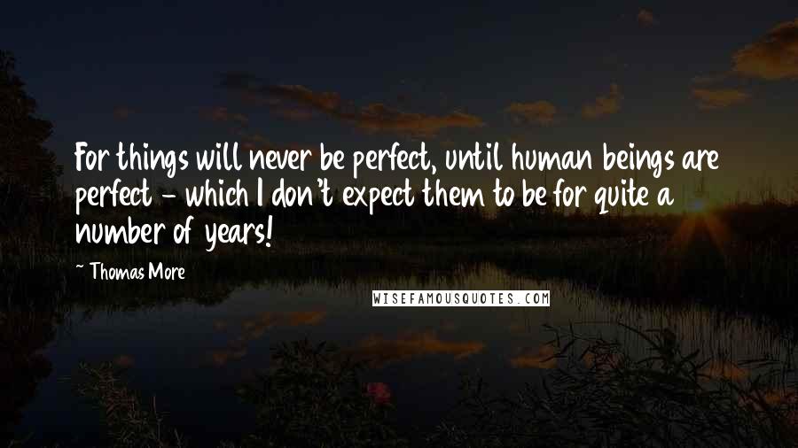 Thomas More Quotes: For things will never be perfect, until human beings are perfect - which I don't expect them to be for quite a number of years!