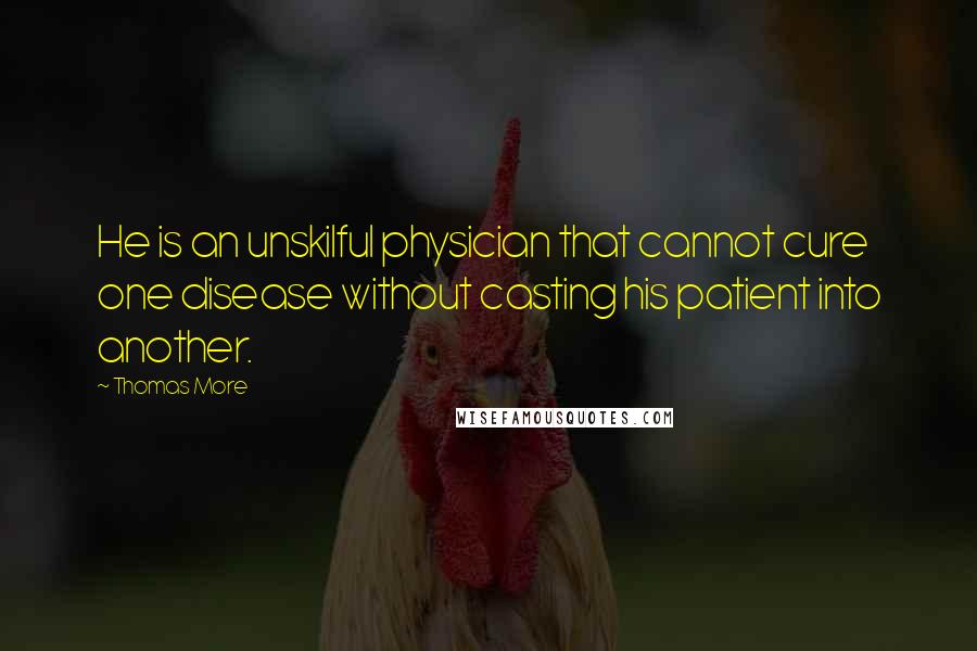 Thomas More Quotes: He is an unskilful physician that cannot cure one disease without casting his patient into another.